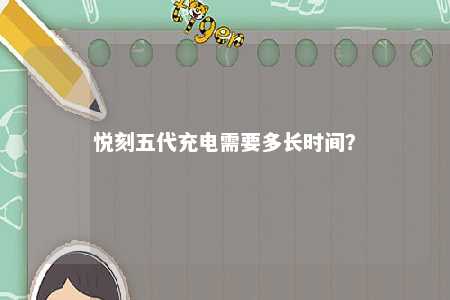 悦刻五代充电需要多长时间？ 